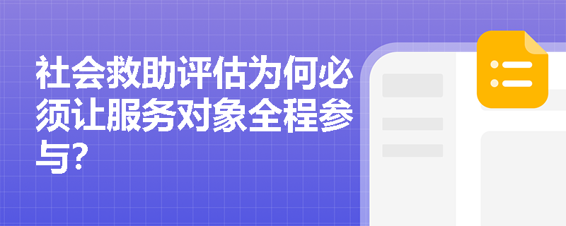 社会救助评估为何必须让服务对象全程参与? 社会救助评估为何必须让服务对象全程参与?