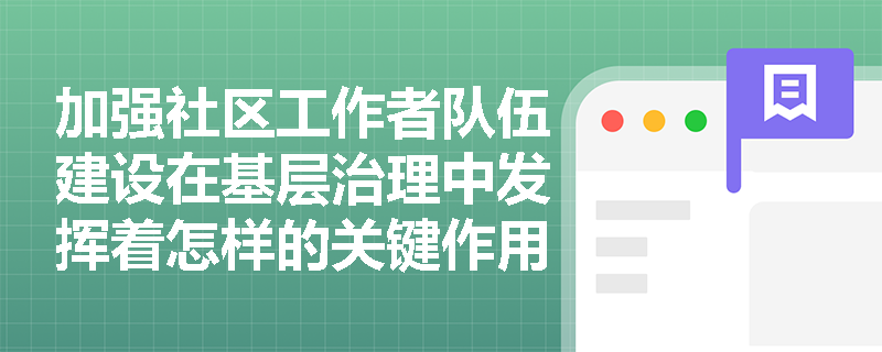 加强社区工作者队伍建设在基层治理中发挥着怎样的关键作用? 加强社区工作者队伍建设在基层治理中发挥着怎样的关键作用?