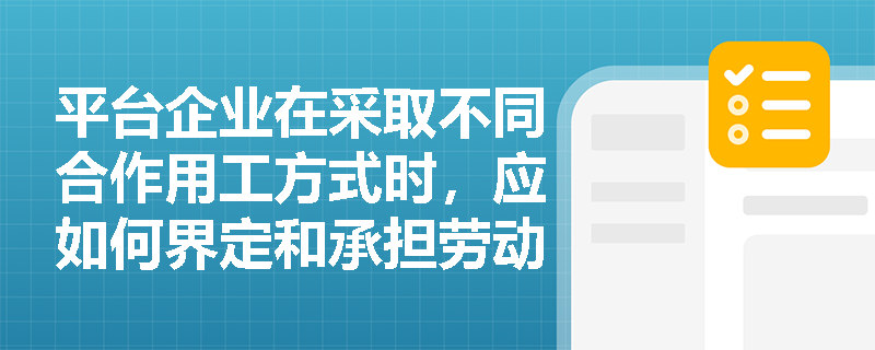 平台企业在采取不同合作用工方式时,应如何界定和承担劳动者权益保障责任? 平台企业在采取不同合作用工方式时,应如何界定和承担劳动者权益保障责任?
