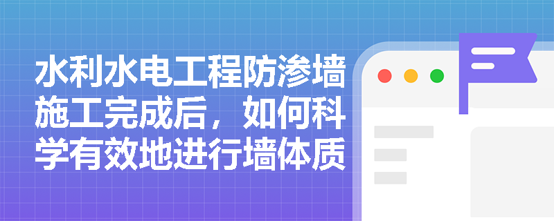 水利水电工程防渗墙施工完成后，如何科学有效地进行墙体质量检查与评定？