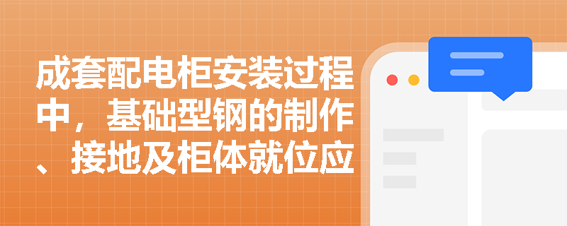 成套配电柜安装过程中,基础型钢的制作、接地及柜体就位应满足哪些关键技术要求? 成套配电柜安装过程中,基础型钢的制作、接地及柜体就位应满足哪些关键技术要求?