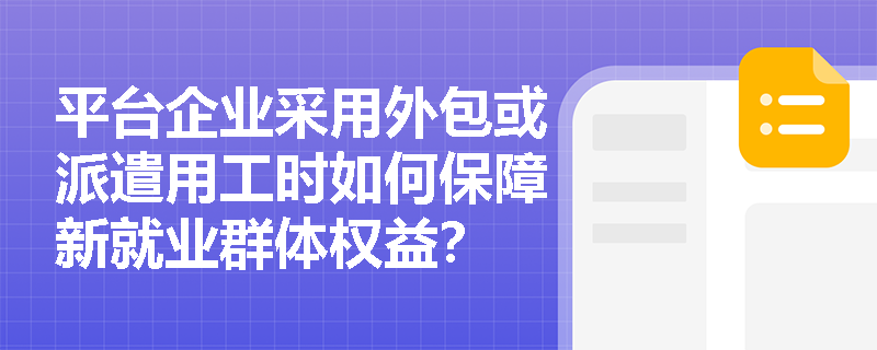 平台企业采用外包或派遣用工时如何保障新就业群体权益? 平台企业采用外包或派遣用工时如何保障新就业群体权益?