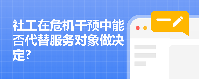 社工在危机干预中能否代替服务对象做决定? 社工在危机干预中能否代替服务对象做决定?