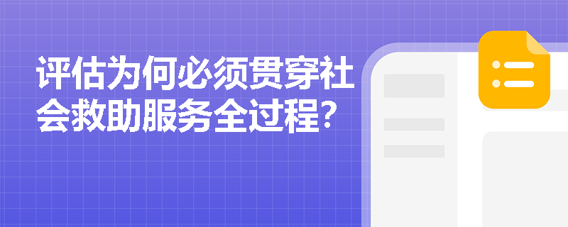 评估为何必须贯穿社会救助服务全过程? 评估为何必须贯穿社会救助服务全过程?