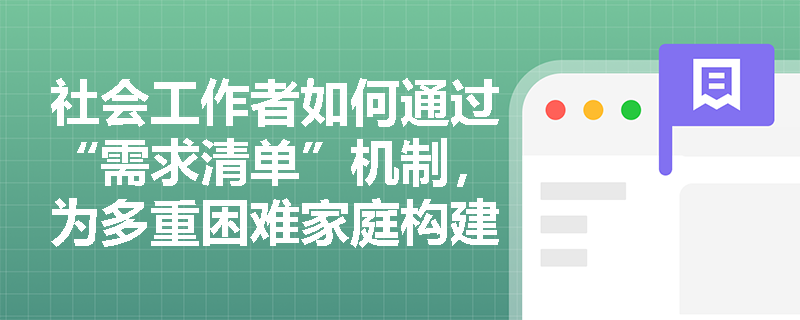 社会工作者如何通过“需求清单”机制,为多重困难家庭构建跨领域综合救助服务? 社会工作者如何通过“需求清单”机制,为多重困难家庭构建跨领域综合救助服务?