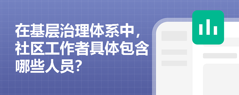 在基层治理体系中,社区工作者具体包含哪些人员? 在基层治理体系中,社区工作者具体包含哪些人员?