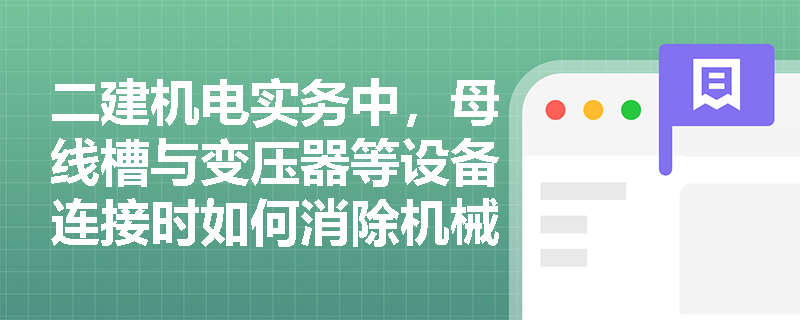 二建机电实务中,母线槽与变压器等设备连接时如何消除机械应力?始端与终端支架设置有何强制要求? 二建机电实务中,母线槽与变压器等设备连接时如何消除机械应力?始端与终端支架设置有何强制要求?