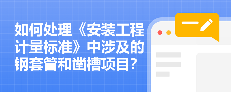 如何处理《安装工程计量标准》中涉及的钢套管和凿槽项目? 如何处理《安装工程计量标准》中涉及的钢套管和凿槽项目?