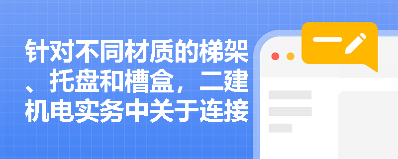 针对不同材质的梯架、托盘和槽盒,二建机电实务中关于连接固定与接地跨接的规范区别是什么? 针对不同材质的梯架、托盘和槽盒,二建机电实务中关于连接固定与接地跨接的规范区别是什么?