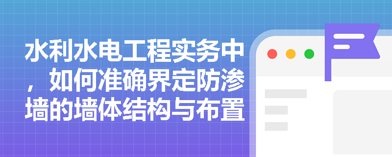 水利水电工程实务中，如何准确界定防渗墙的墙体结构与布置方式，各类墙体材料有何具体分类？