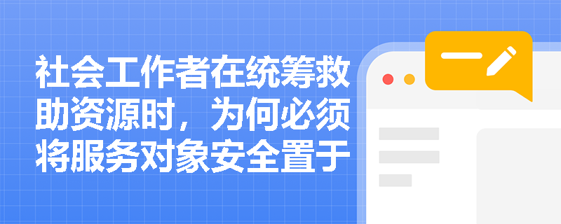 社会工作者在统筹救助资源时,为何必须将服务对象安全置于方案首位? 社会工作者在统筹救助资源时,为何必须将服务对象安全置于方案首位?