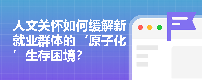 人文关怀如何缓解新就业群体的‘原子化’生存困境? 人文关怀如何缓解新就业群体的‘原子化’生存困境?