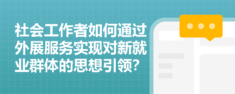 社会工作者如何通过外展服务实现对新就业群体的思想引领？
