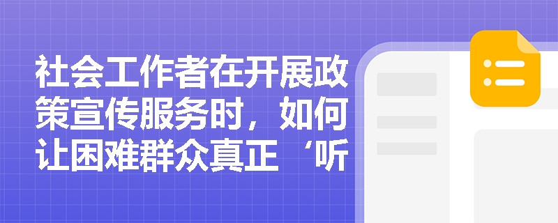 社会工作者在开展政策宣传服务时，如何让困难群众真正‘听懂、记住、用上’社会救助政策？