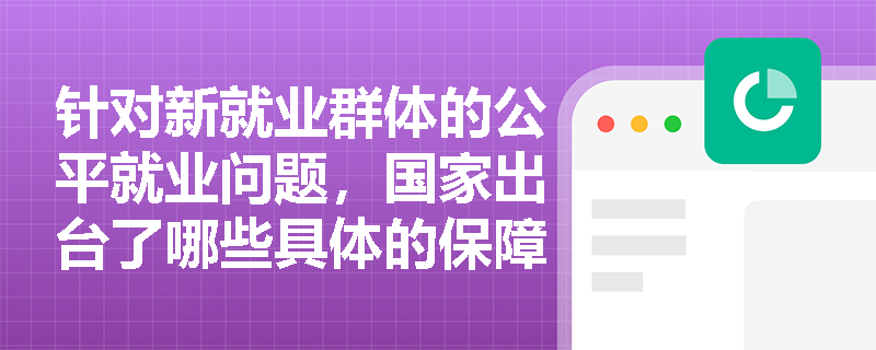 针对新就业群体的公平就业问题,国家出台了哪些具体的保障政策? 针对新就业群体的公平就业问题,国家出台了哪些具体的保障政策?