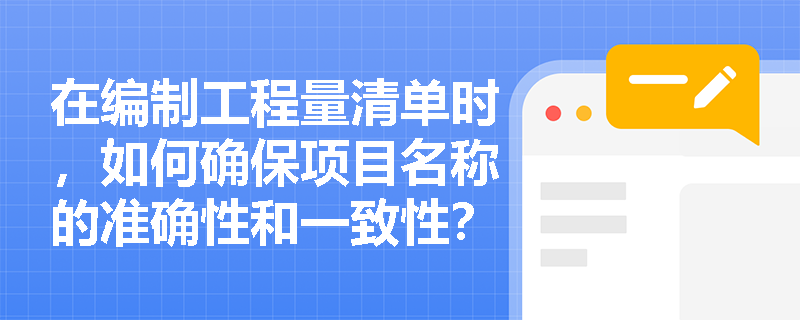 在编制工程量清单时,如何确保项目名称的准确性和一致性? 在编制工程量清单时,如何确保项目名称的准确性和一致性?