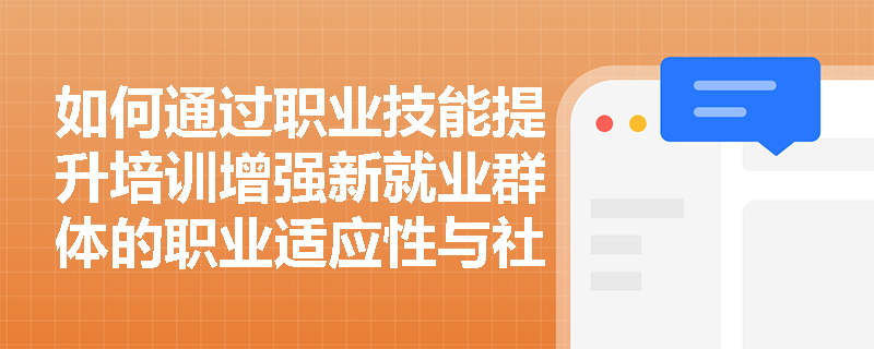 如何通过职业技能提升培训增强新就业群体的职业适应性与社会认同感? 如何通过职业技能提升培训增强新就业群体的职业适应性与社会认同感?
