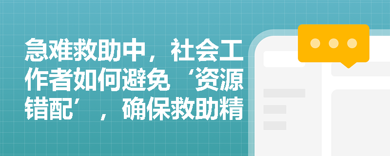 急难救助中，社会工作者如何避免‘资源错配’，确保救助精准直达最需要的人？