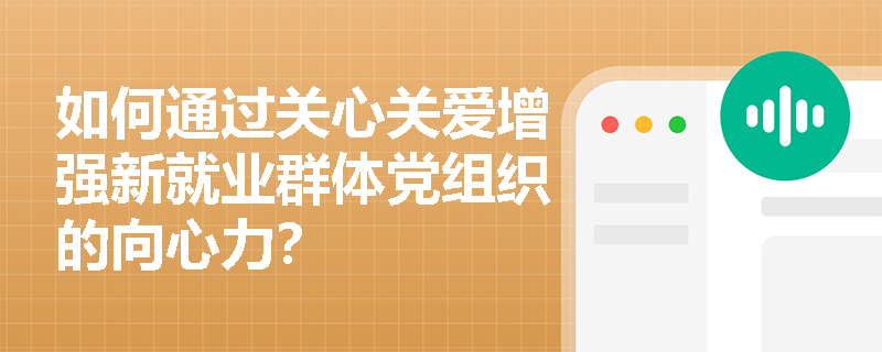 如何通过关心关爱增强新就业群体党组织的向心力? 如何通过关心关爱增强新就业群体党组织的向心力?