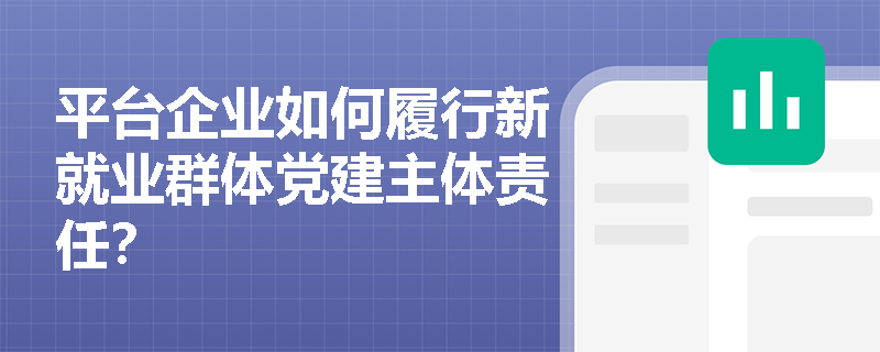 平台企业如何履行新就业群体党建主体责任? 平台企业如何履行新就业群体党建主体责任?