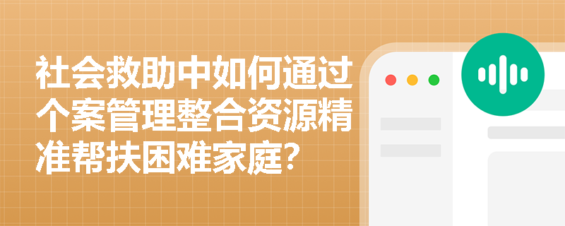 社会救助中如何通过个案管理整合资源精准帮扶困难家庭？