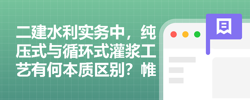 二建水利实务中，纯压式与循环式灌浆工艺有何本质区别？帷幕灌浆及分段灌浆的参数与适用条件如何判定？