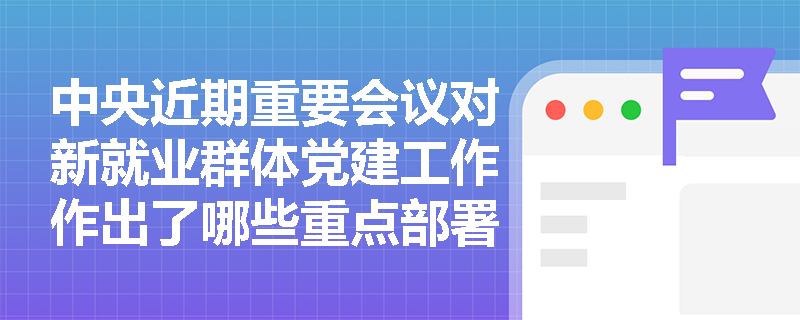 中央近期重要会议对新就业群体党建工作作出了哪些重点部署? 中央近期重要会议对新就业群体党建工作作出了哪些重点部署?