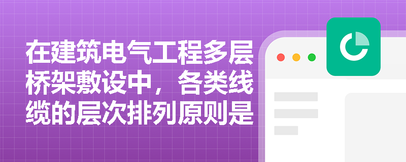 在建筑电气工程多层桥架敷设中,各类线缆的层次排列原则是什么?穿越防火分区时应如何规范进行防火封堵? 在建筑电气工程多层桥架敷设中,各类线缆的层次排列原则是什么?穿越防火分区时应如何规范进行防火封堵?