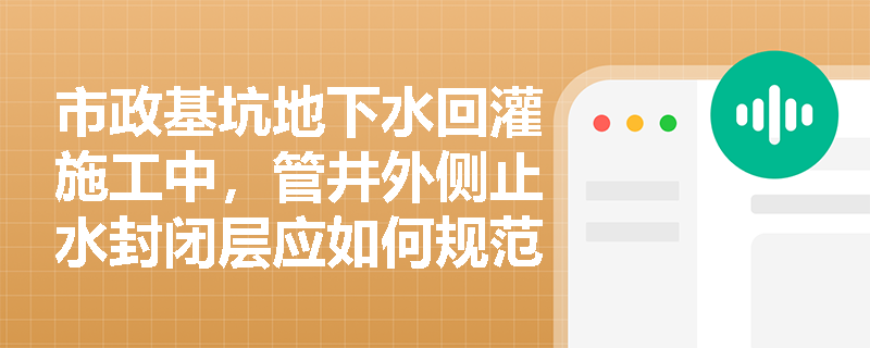 市政基坑地下水回灌施工中,管井外侧止水封闭层应如何规范处理,且回灌水源水质与监测管理有哪些严格要求? 市政基坑地下水回灌施工中,管井外侧止水封闭层应如何规范处理,且回灌水源水质与监测管理有哪些严格要求?