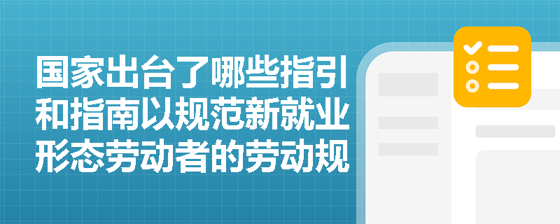 国家出台了哪些指引和指南以规范新就业形态劳动者的劳动规则与权益维护? 国家出台了哪些指引和指南以规范新就业形态劳动者的劳动规则与权益维护?