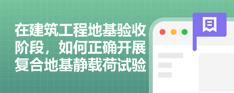 在建筑工程地基验收阶段,如何正确开展复合地基静载荷试验?其增强体分类及加载方式有哪些强制性规定? 在建筑工程地基验收阶段,如何正确开展复合地基静载荷试验?其增强体分类及加载方式有哪些强制性规定?