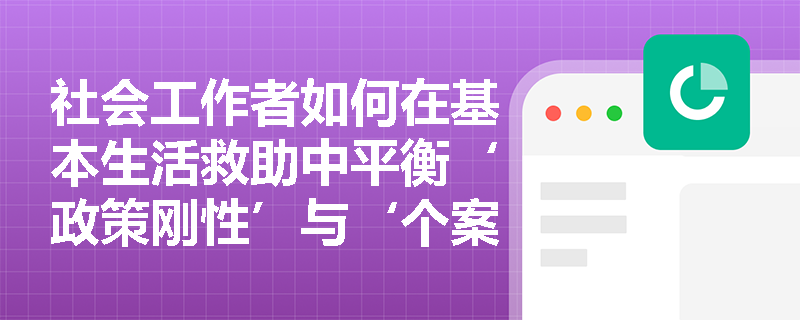 社会工作者如何在基本生活救助中平衡‘政策刚性’与‘个案弹性’？
