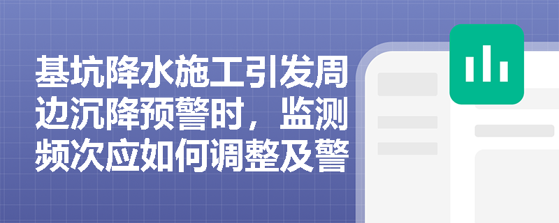 基坑降水施工引发周边沉降预警时,监测频次应如何调整及警情快报需包含哪些核心内容? 基坑降水施工引发周边沉降预警时,监测频次应如何调整及警情快报需包含哪些核心内容?