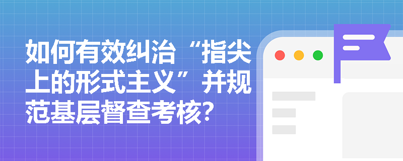 如何有效纠治“指尖上的形式主义”并规范基层督查考核? 如何有效纠治“指尖上的形式主义”并规范基层督查考核?