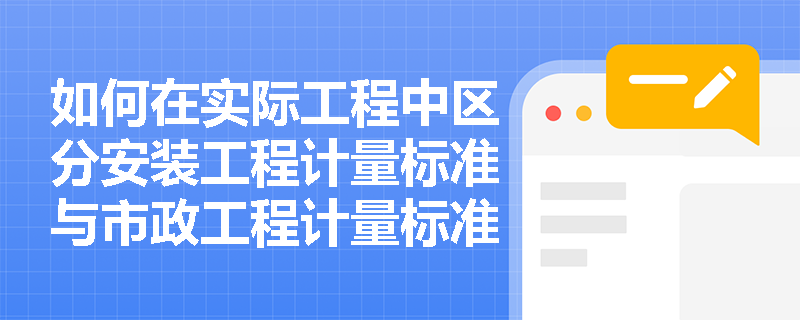 如何在实际工程中区分安装工程计量标准与市政工程计量标准? 如何在实际工程中区分安装工程计量标准与市政工程计量标准?