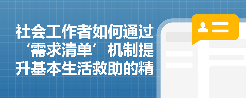 社会工作者如何通过‘需求清单’机制提升基本生活救助的精准性与整合性？