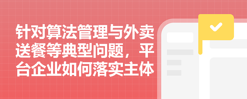 针对算法管理与外卖送餐等典型问题,平台企业如何落实主体责任? 针对算法管理与外卖送餐等典型问题,平台企业如何落实主体责任?
