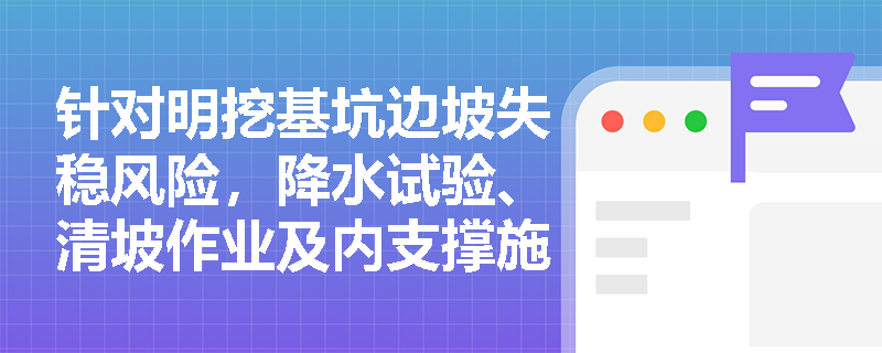 针对明挖基坑边坡失稳风险,降水试验、清坡作业及内支撑施工时序应如何严格管控? 针对明挖基坑边坡失稳风险,降水试验、清坡作业及内支撑施工时序应如何严格管控?