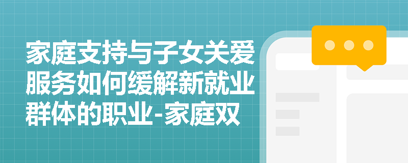 家庭支持与子女关爱服务如何缓解新就业群体的职业-家庭双重压力? 家庭支持与子女关爱服务如何缓解新就业群体的职业-家庭双重压力?