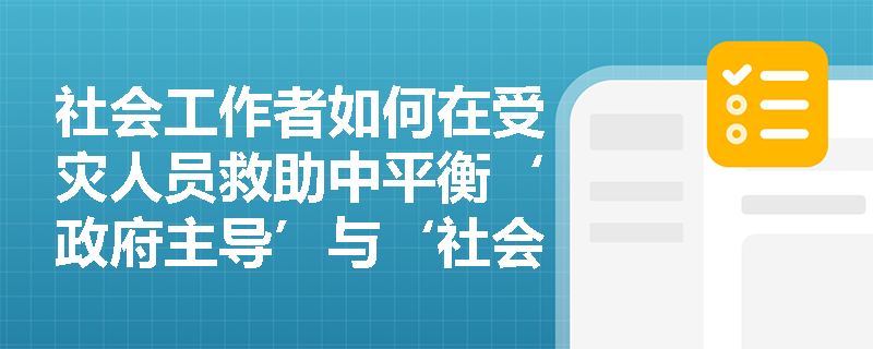 社会工作者如何在受灾人员救助中平衡‘政府主导’与‘社会力量协同’? 社会工作者如何在受灾人员救助中平衡‘政府主导’与‘社会力量协同’?