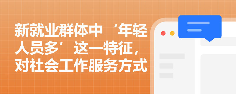新就业群体中‘年轻人员多’这一特征,对社会工作服务方式提出了哪些具体要求? 新就业群体中‘年轻人员多’这一特征,对社会工作服务方式提出了哪些具体要求?