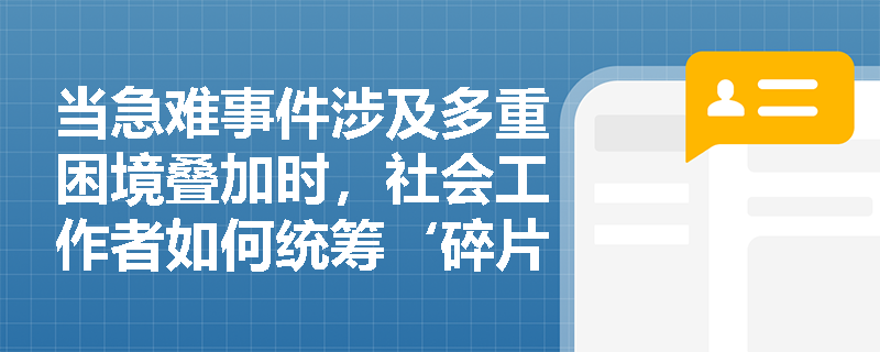 当急难事件涉及多重困境叠加时,社会工作者如何统筹‘碎片化’救助资源形成合力? 当急难事件涉及多重困境叠加时,社会工作者如何统筹‘碎片化’救助资源形成合力?