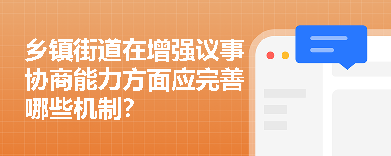 乡镇街道在增强议事协商能力方面应完善哪些机制? 乡镇街道在增强议事协商能力方面应完善哪些机制?