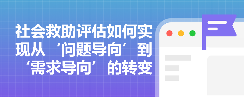 社会救助评估如何实现从‘问题导向’到‘需求导向’的转变？