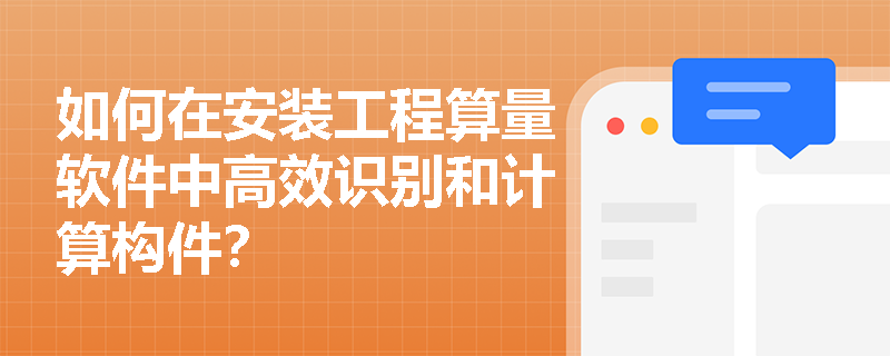 如何在安装工程算量软件中高效识别和计算构件? 如何在安装工程算量软件中高效识别和计算构件?