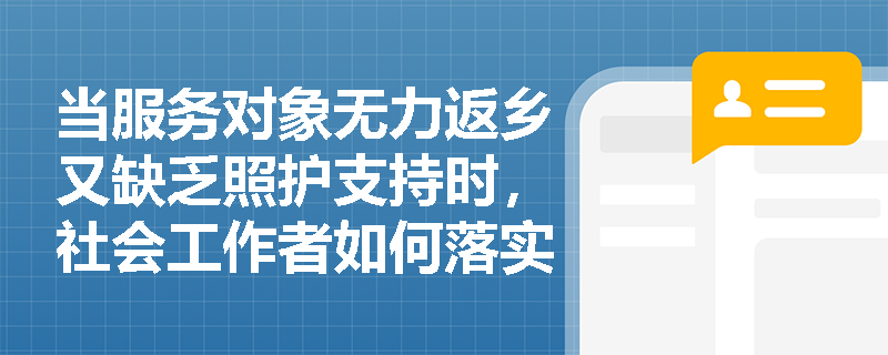 当服务对象无力返乡又缺乏照护支持时，社会工作者如何落实‘最后一公里’安置服务？