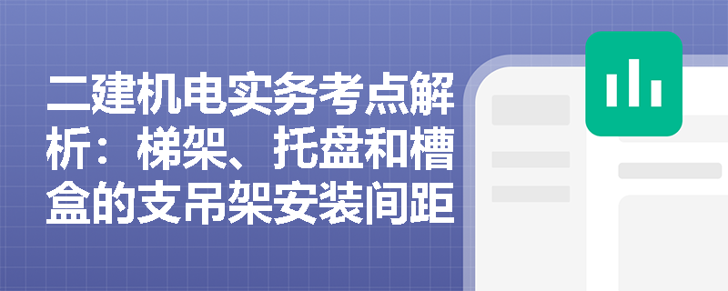二建机电实务考点解析:梯架、托盘和槽盒的支吊架安装间距及与各类管道的安全距离有何严格规定? 二建机电实务考点解析:梯架、托盘和槽盒的支吊架安装间距及与各类管道的安全距离有何严格规定?