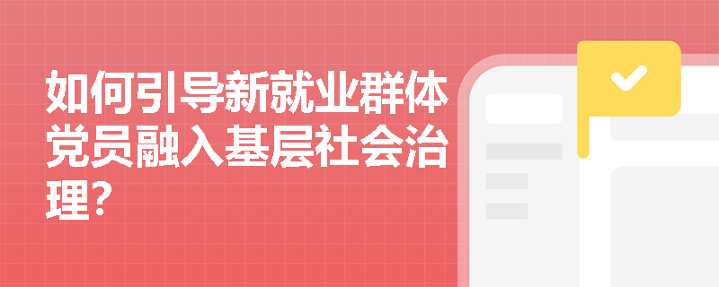 如何引导新就业群体党员融入基层社会治理? 如何引导新就业群体党员融入基层社会治理?