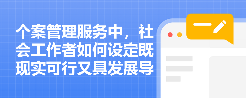 个案管理服务中，社会工作者如何设定既现实可行又具发展导向的阶段性目标？