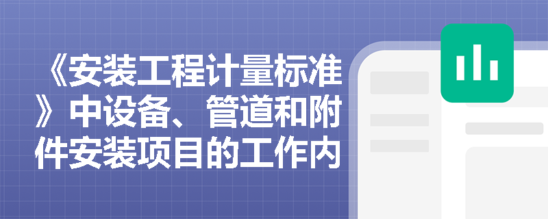 《安装工程计量标准》中设备、管道和附件安装项目的工作内容包括哪些? 《安装工程计量标准》中设备、管道和附件安装项目的工作内容包括哪些?